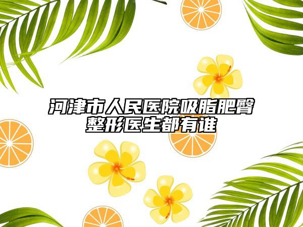 河津市人民医院吸脂肥臀整形医生都有谁