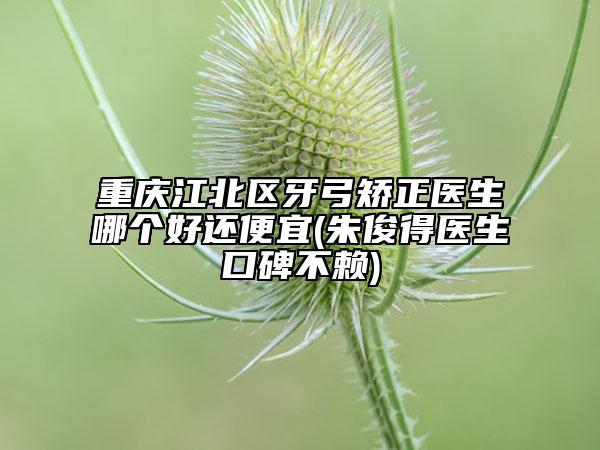 重庆江北区牙弓矫正医生哪个好还便宜(朱俊得医生口碑不赖)