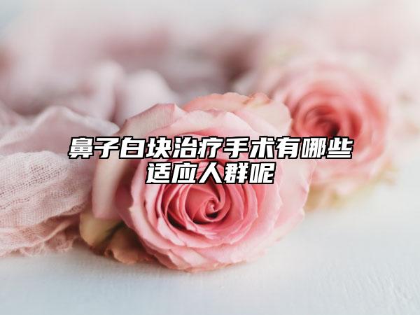 鼻子白块治疗手术有哪些适应人群呢