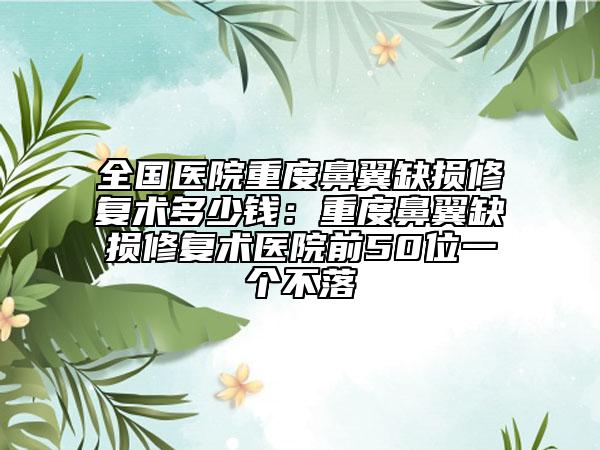 全国医院重度鼻翼缺损修复术多少钱：重度鼻翼缺损修复术医院前50位一个不落