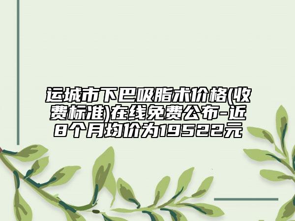 运城市下巴吸脂术价格(收费标准)在线免费公布-近8个月均价为19522元