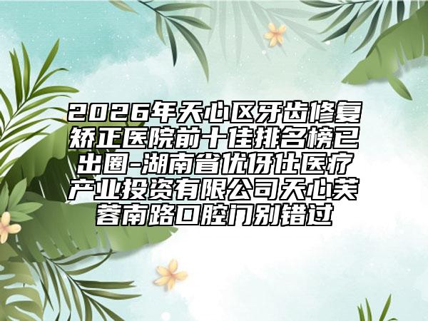 2026年天心区牙齿修复矫正医院前十佳排名榜已出圈-湖南省优伢仕医疗产业投资有限公司天心芙蓉南路口腔门别错过