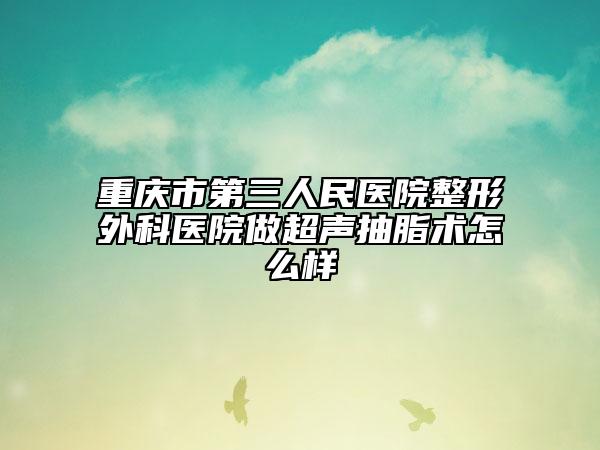 重庆市第三人民医院整形外科医院做超声抽脂术怎么样