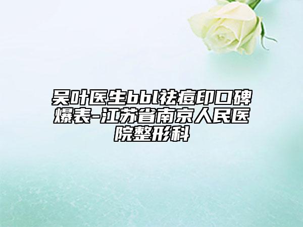 吴叶医生bbl祛痘印口碑爆表-江苏省南京人民医院整形科