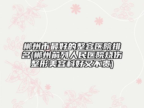 郴州市最好的整容医院排名(郴州前列人民医院烧伤整形美容科好又不贵)