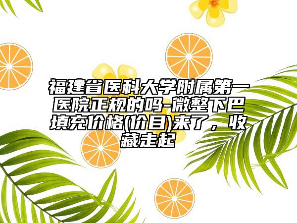 福建省医科大学附属第一医院正规的吗-微整下巴填充价格(价目)来了，收藏走起