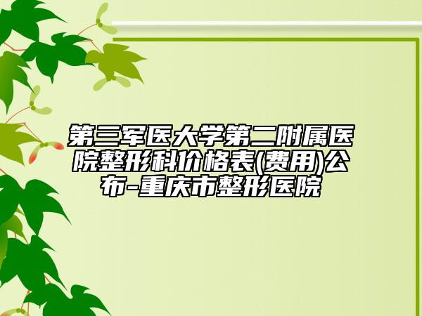 第三军医大学第二附属医院整形科价格表(费用)公布-重庆市整形医院