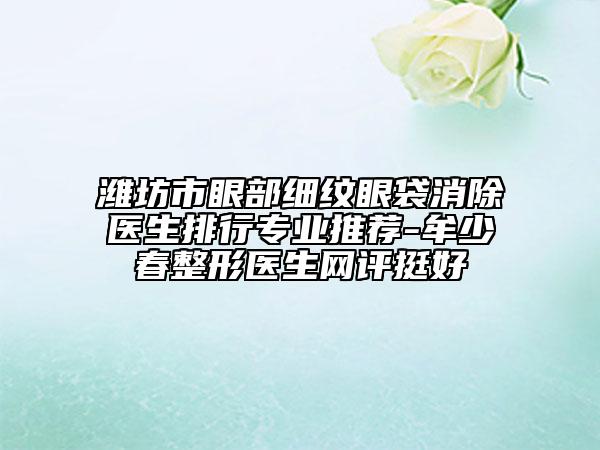 潍坊市眼部细纹眼袋消除医生排行专业推荐-牟少春整形医生网评挺好