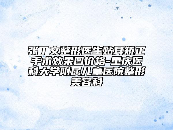 张丁文整形医生贴耳矫正手术效果图价格-重庆医科大学附属儿童医院整形美容科