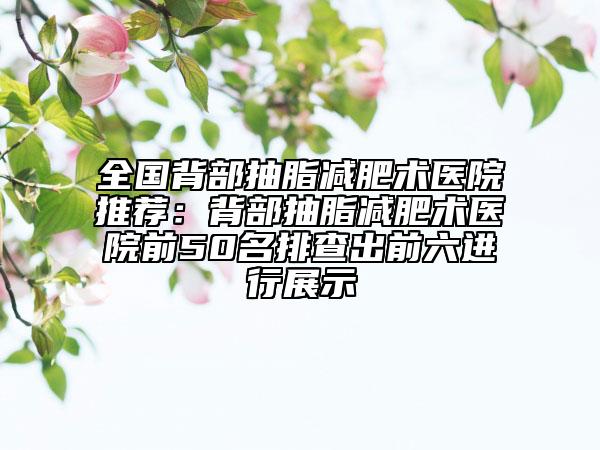 全国背部抽脂减肥术医院推荐：背部抽脂减肥术医院前50名排查出前六进行展示