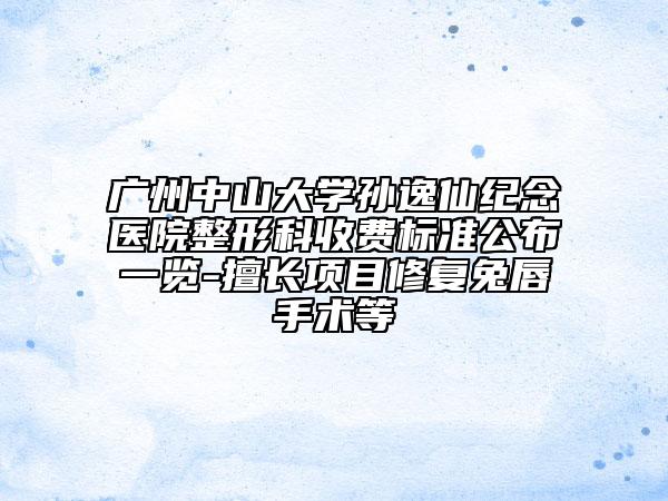 广州中山大学孙逸仙纪念医院整形科收费标准公布一览-擅长项目修复兔唇手术等