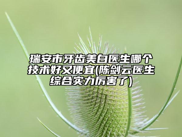 瑞安市牙齿美白医生哪个技术好又便宜(陈剑云医生综合实力厉害了)