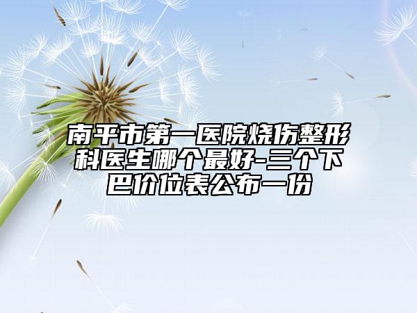 南平市第一医院烧伤整形科医生哪个最好-三个下巴价位表公布一份