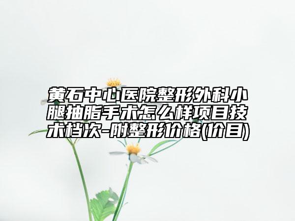 黄石中心医院整形外科小腿抽脂手术怎么样项目技术档次-附整形价格(价目)