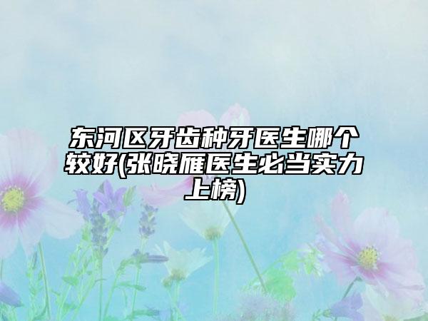东河区牙齿种牙医生哪个较好(张晓雁医生必当实力上榜)
