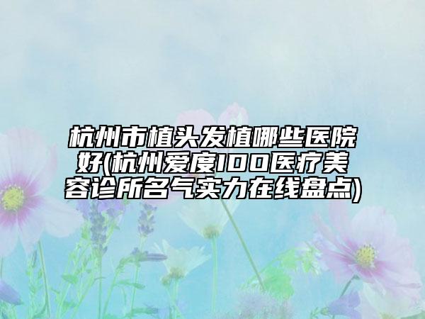 杭州市植头发植哪些医院好(杭州爱度IDO医疗美容诊所名气实力在线盘点)