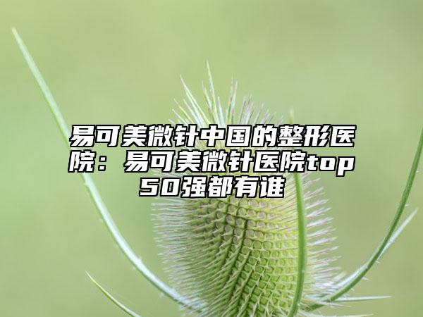 易可美微针中国的整形医院：易可美微针医院top50强都有谁