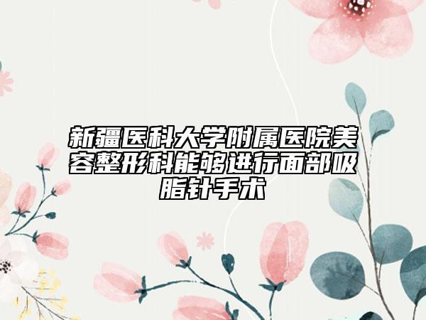 新疆医科大学附属医院美容整形科能够进行面部吸脂针手术