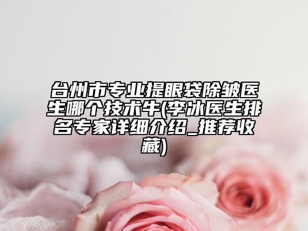 台州市专业提眼袋除皱医生哪个技术牛(李冰医生排名专家详细介绍_推荐收藏)