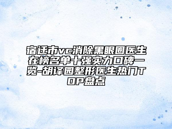 宿迁市vc消除黑眼圈医生在榜名单十强实力口碑一览-胡译园整形医生热门TOP盘点