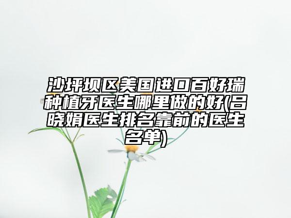 沙坪坝区美国进口百好瑞种植牙医生哪里做的好(吕晓娟医生排名靠前的医生名单)