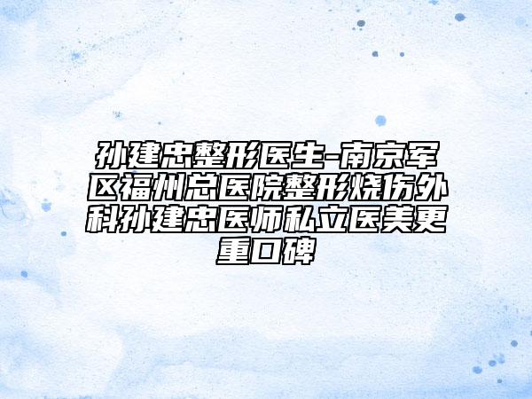孙建忠整形医生-南京军区福州总医院整形烧伤外科孙建忠医师私立医美更重口碑
