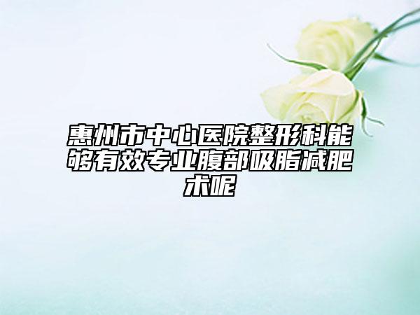 惠州市中心医院整形科能够有效专业腹部吸脂减肥术呢