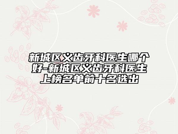 新城区义齿牙科医生哪个好-新城区义齿牙科医生上榜名单前十名选出