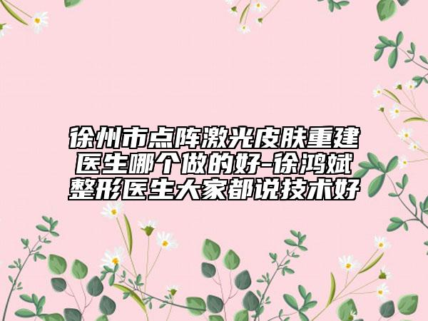 徐州市点阵激光皮肤重建医生哪个做的好-徐鸿斌整形医生大家都说技术好