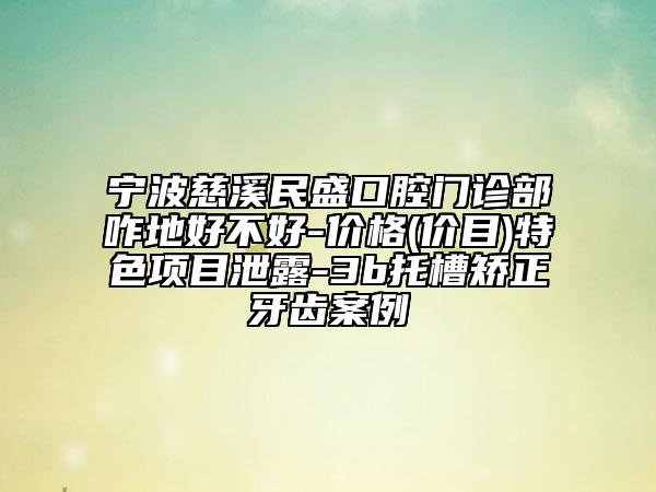 宁波慈溪民盛口腔门诊部咋地好不好-价格(价目)特色项目泄露-3b托槽矫正牙齿案例