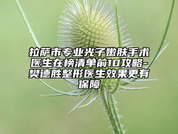 拉萨市专业光子嫩肤手术医生在榜清单前10攻略-樊德胜整形医生效果更有保障