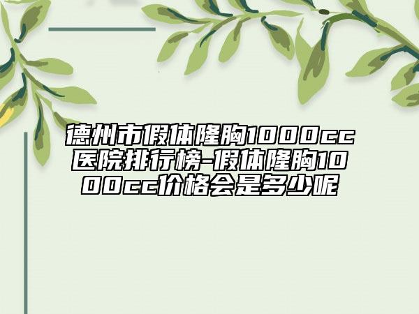 德州市假体隆胸1000cc医院排行榜-假体隆胸1000cc价格会是多少呢