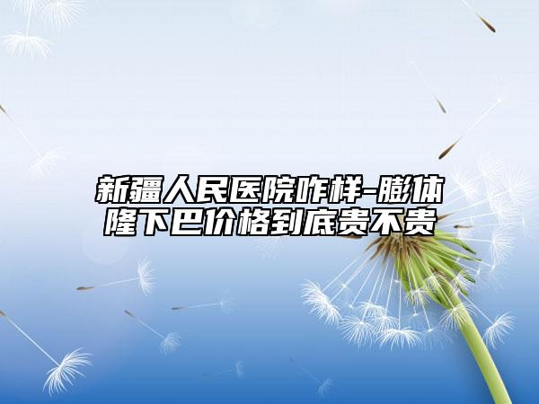 新疆人民医院咋样-膨体隆下巴价格到底贵不贵