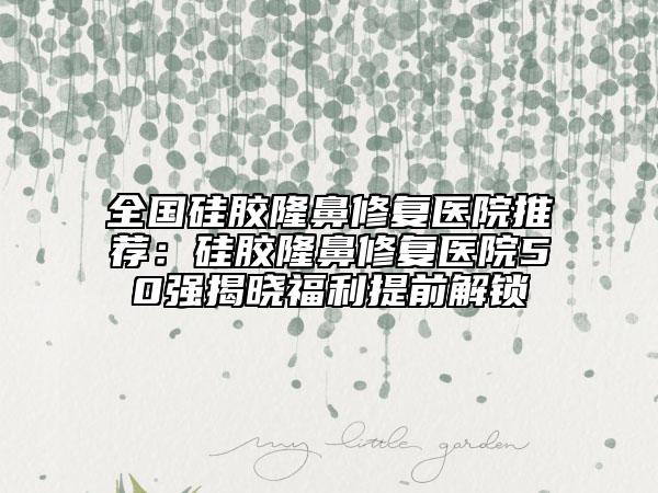 全国硅胶隆鼻修复医院推荐：硅胶隆鼻修复医院50强揭晓福利提前解锁