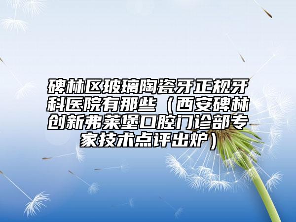 碑林区玻璃陶瓷牙正规牙科医院有那些（西安碑林创新弗莱堡口腔门诊部专家技术点评出炉）