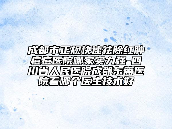 成都市正规快速祛除红肿痘痘医院哪家实力强-四川省人民医院成都东篱医院看哪个医生技术好