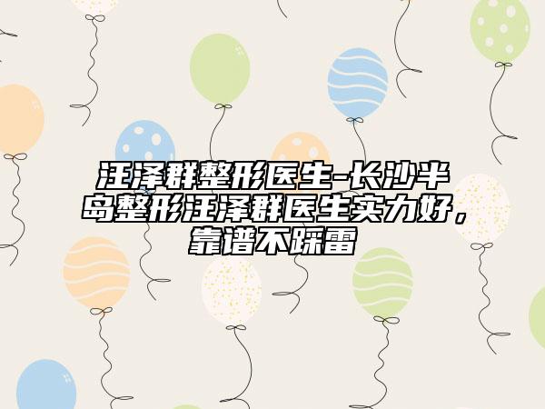 汪泽群整形医生-长沙半岛整形汪泽群医生实力好，靠谱不踩雷