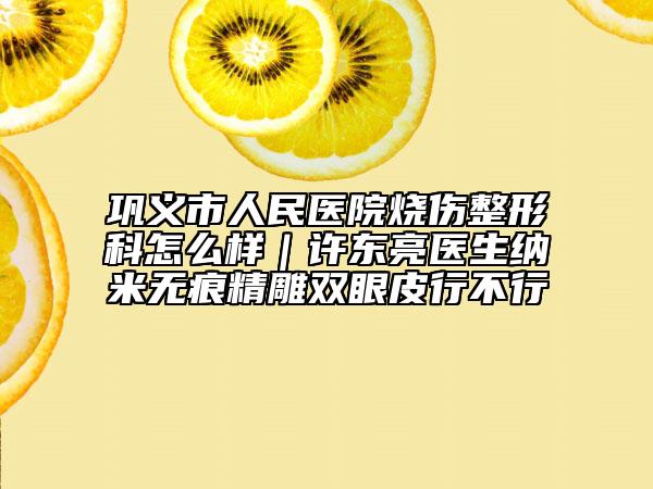 巩义市人民医院烧伤整形科怎么样｜许东亮医生纳米无痕精雕双眼皮行不行