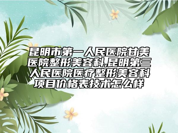 昆明市第一人民医院甘美医院整形美容科,昆明第三人民医院医疗整形美容科项目价格表技术怎么样