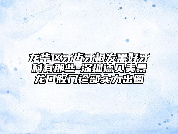 龙华区牙齿牙根发黑好牙科有那些-深圳德贝美景龙口腔门诊部实力出圈