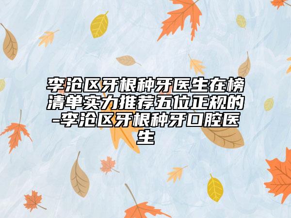 李沧区牙根种牙医生在榜清单实力推荐五位正规的-李沧区牙根种牙口腔医生