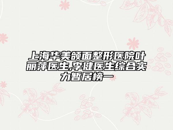 上海华美颌面整形医院叶丽萍医生,李健医生综合实力暂居榜一
