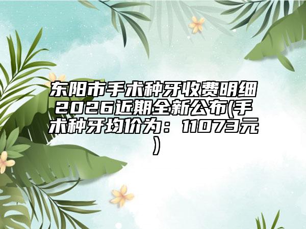 东阳市手术种牙收费明细2026近期全新公布(手术种牙均价为：11073元）