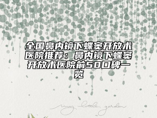 全国鼻内镜下蝶窦开放术医院推荐：鼻内镜下蝶窦开放术医院前50口碑一览