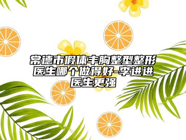 常德市假体丰胸整型整形医生哪个做得好-李进进医生更强