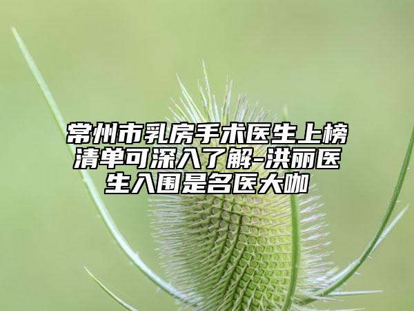 常州市乳房手术医生上榜清单可深入了解-洪丽医生入围是名医大咖