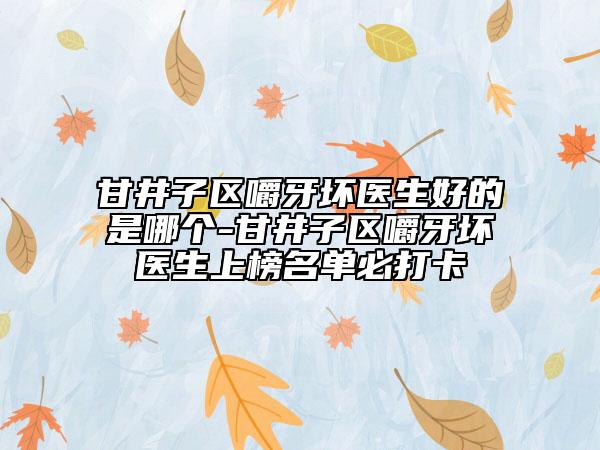 甘井子区嚼牙坏医生好的是哪个-甘井子区嚼牙坏医生上榜名单必打卡