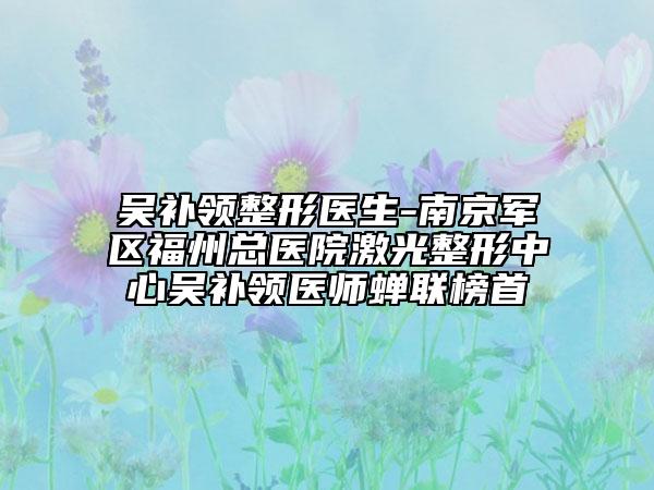 吴补领整形医生-南京军区福州总医院激光整形中心吴补领医师蝉联榜首