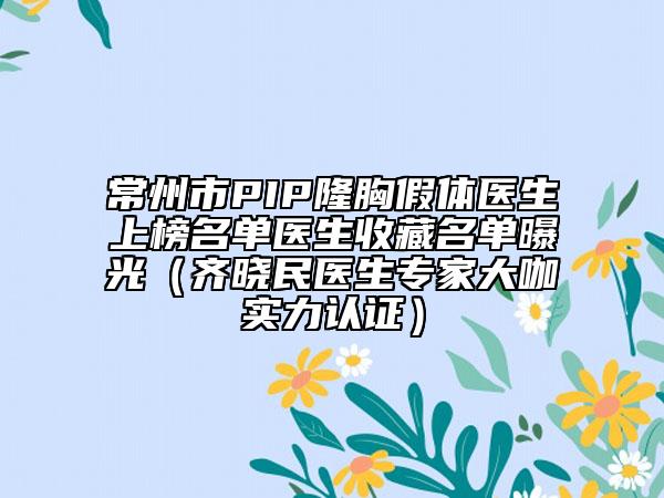 常州市PIP隆胸假体医生上榜名单医生收藏名单曝光（齐晓民医生专家大咖实力认证）