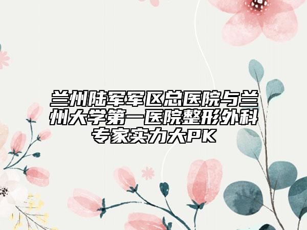 兰州陆军军区总医院与兰州大学第一医院整形外科专家实力大PK